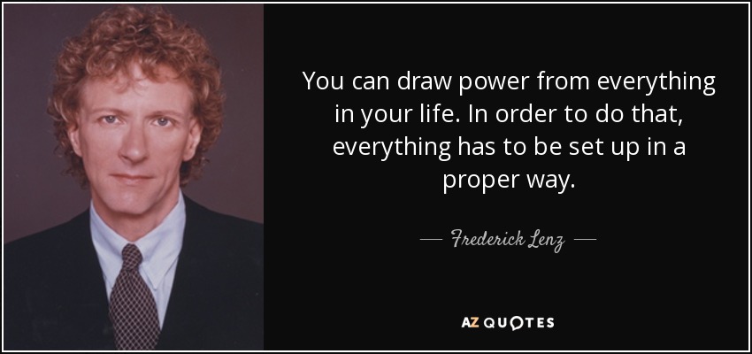 You can draw power from everything in your life. In order to do that, everything has to be set up in a proper way. - Frederick Lenz