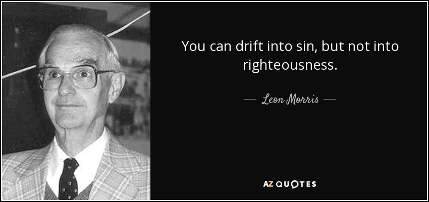You can drift into sin, but not into righteousness. - Leon Morris