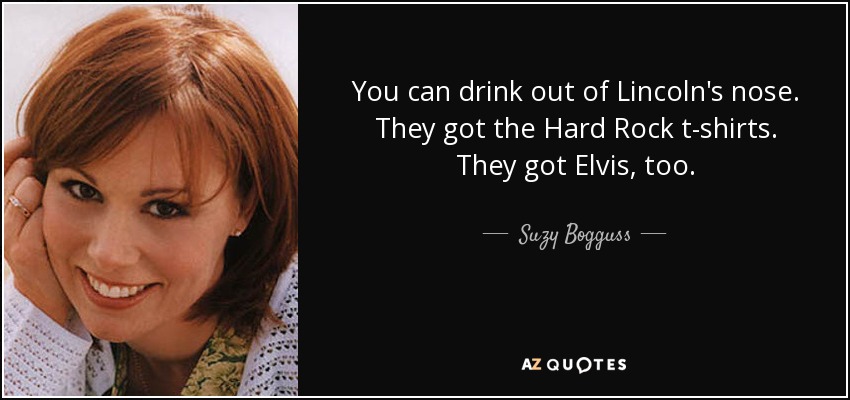 You can drink out of Lincoln's nose. They got the Hard Rock t-shirts. They got Elvis, too. - Suzy Bogguss