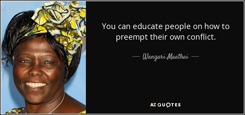 You can educate people on how to preempt their own conflict. - Wangari Maathai