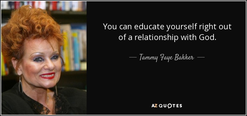 You can educate yourself right out of a relationship with God. - Tammy Faye Bakker