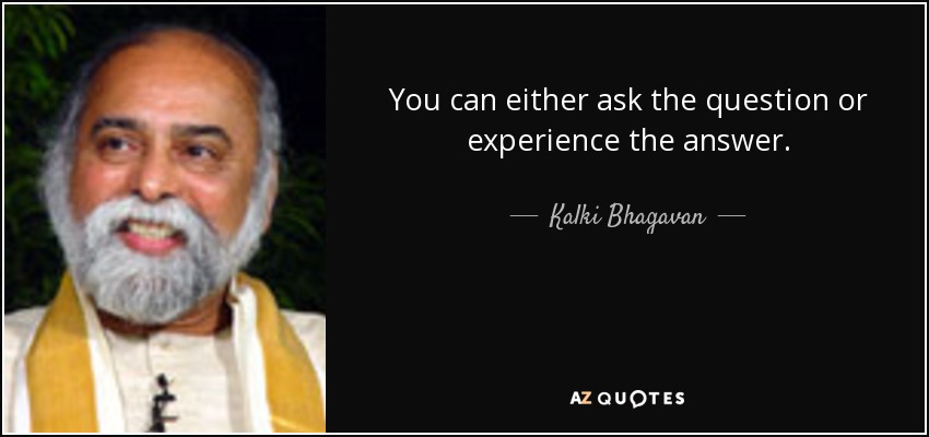You can either ask the question or experience the answer. - Kalki Bhagavan