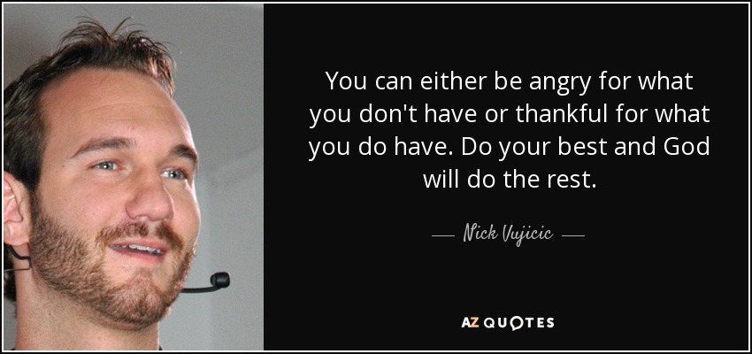 You can either be angry for what you don't have or thankful for what you do have. Do your best and God will do the rest. - Nick Vujicic