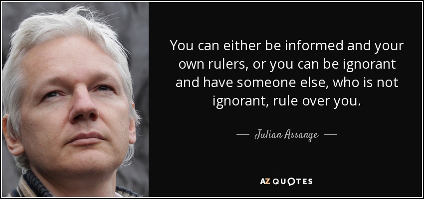 You can either be informed and your own rulers, or you can be ignorant and have someone else, who is not ignorant, rule over you. - Julian Assange