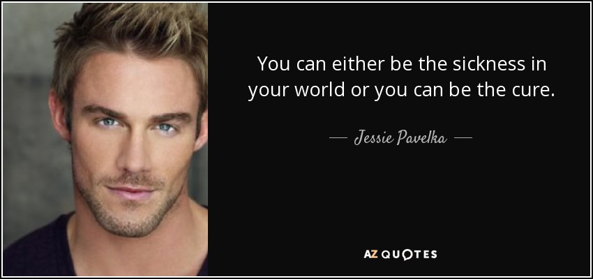 You can either be the sickness in your world or you can be the cure. - Jessie Pavelka