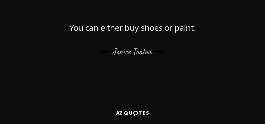 You can either buy shoes or paint. - Janice Tanton