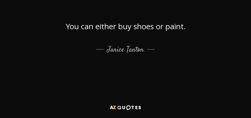 You can either buy shoes or paint. - Janice Tanton