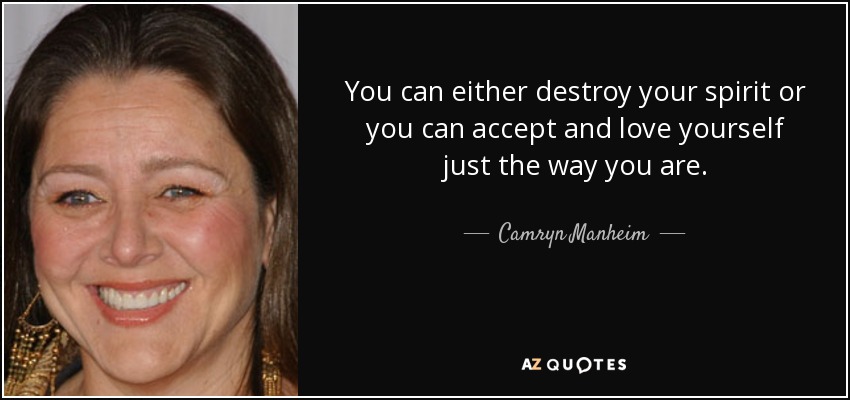 You can either destroy your spirit or you can accept and love yourself just the way you are. - Camryn Manheim