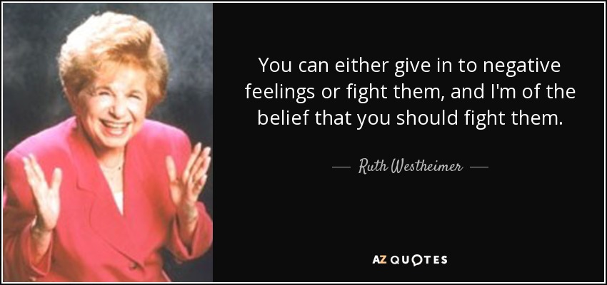 You can either give in to negative feelings or fight them, and I'm of the belief that you should fight them. - Ruth Westheimer