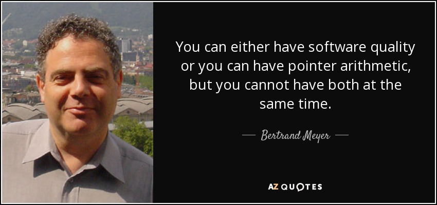 You can either have software quality or you can have pointer arithmetic, but you cannot have both at the same time. - Bertrand Meyer