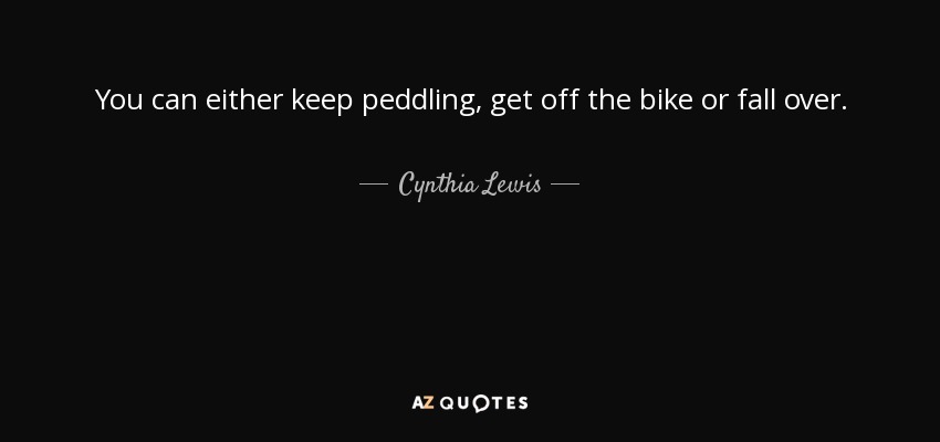 You can either keep peddling, get off the bike or fall over. - Cynthia Lewis