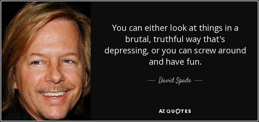 You can either look at things in a brutal, truthful way that's depressing, or you can screw around and have fun. - David Spade