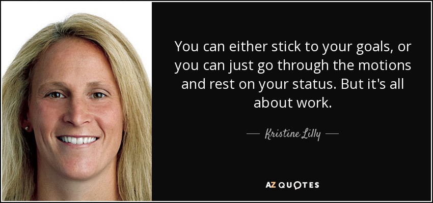 You can either stick to your goals, or you can just go through the motions and rest on your status. But it's all about work. - Kristine Lilly