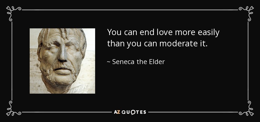 You can end love more easily than you can moderate it. - Seneca the Elder