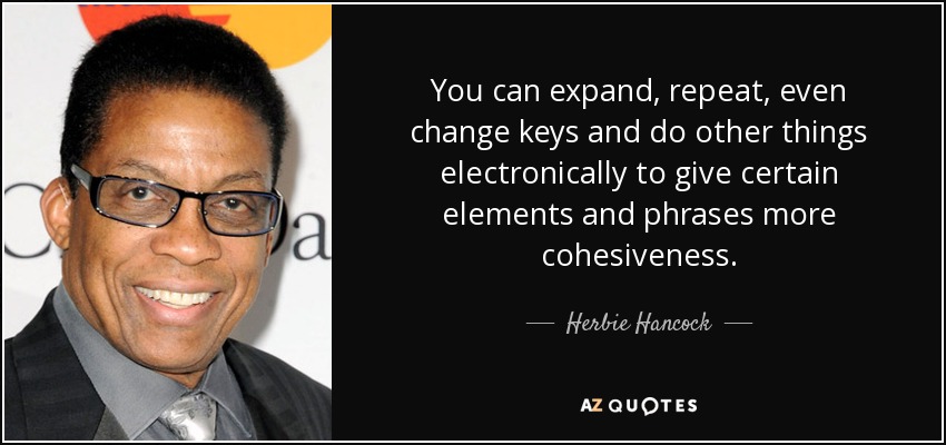 You can expand, repeat, even change keys and do other things electronically to give certain elements and phrases more cohesiveness. - Herbie Hancock