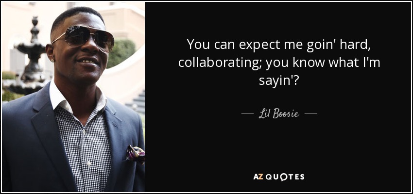 You can expect me goin' hard, collaborating; you know what I'm sayin'? - Lil Boosie