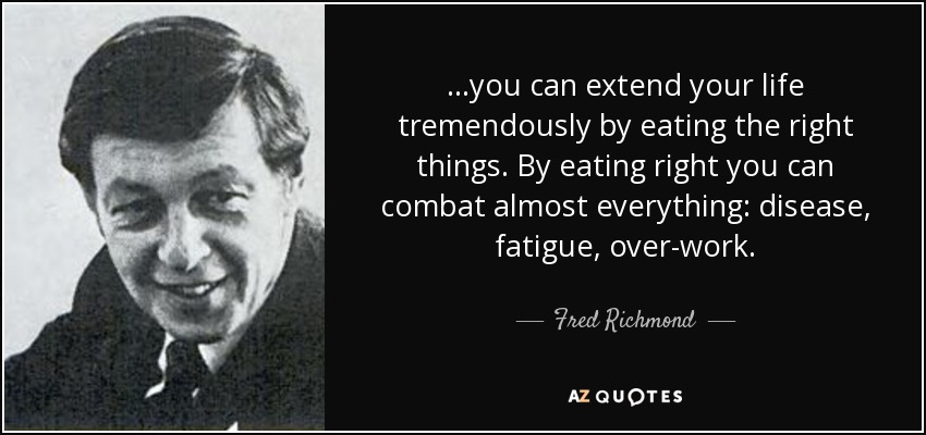 ...you can extend your life tremendously by eating the right things. By eating right you can combat almost everything: disease, fatigue, over-work. - Fred Richmond