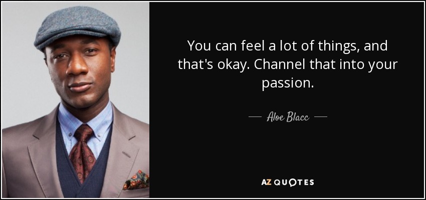 You can feel a lot of things, and that's okay. Channel that into your passion. - Aloe Blacc