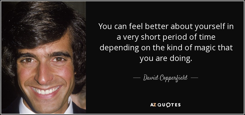 You can feel better about yourself in a very short period of time depending on the kind of magic that you are doing. - David Copperfield