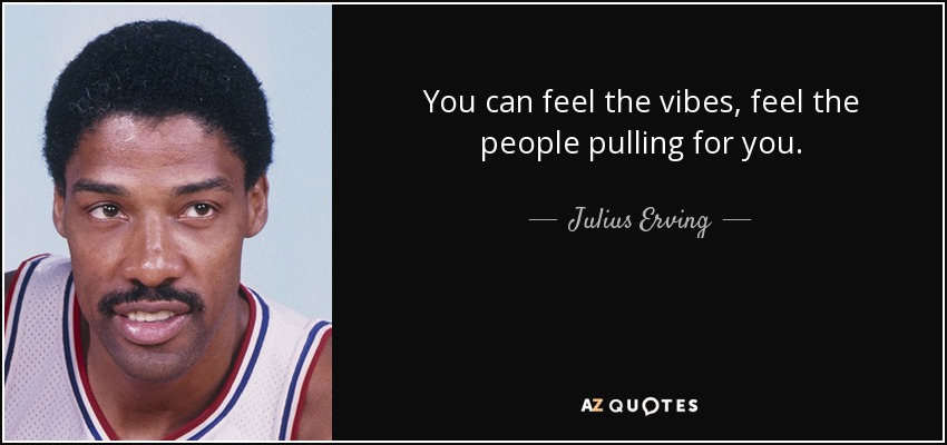 You can feel the vibes, feel the people pulling for you. - Julius Erving