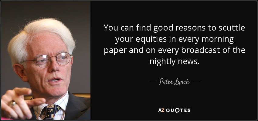You can find good reasons to scuttle your equities in every morning paper and on every broadcast of the nightly news. - Peter Lynch