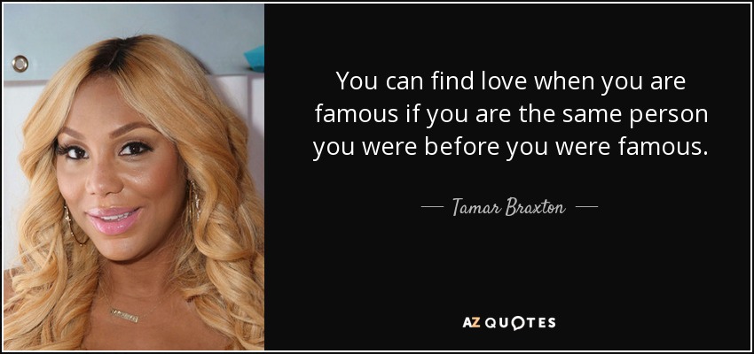 You can find love when you are famous if you are the same person you were before you were famous. - Tamar Braxton