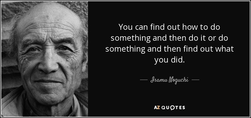 You can find out how to do something and then do it or do something and then find out what you did. - Isamu Noguchi