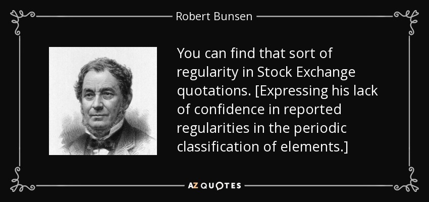 You can find that sort of regularity in Stock Exchange quotations. [Expressing his lack of confidence in reported regularities in the periodic classification of elements.] - Robert Bunsen
