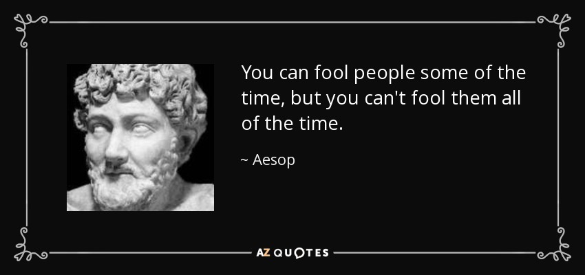 You can fool people some of the time, but you can't fool them all of the time. - Aesop