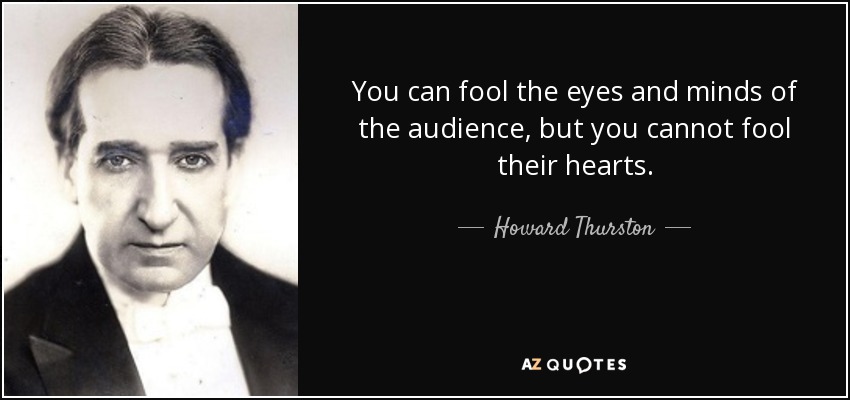 You can fool the eyes and minds of the audience, but you cannot fool their hearts. - Howard Thurston
