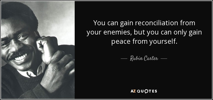 You can gain reconciliation from your enemies, but you can only gain peace from yourself. - Rubin Carter