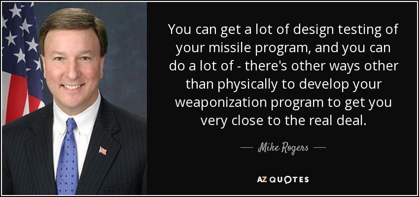 You can get a lot of design testing of your missile program, and you can do a lot of - there's other ways other than physically to develop your weaponization program to get you very close to the real deal. - Mike Rogers