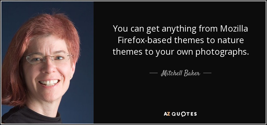 You can get anything from Mozilla Firefox-based themes to nature themes to your own photographs. - Mitchell Baker