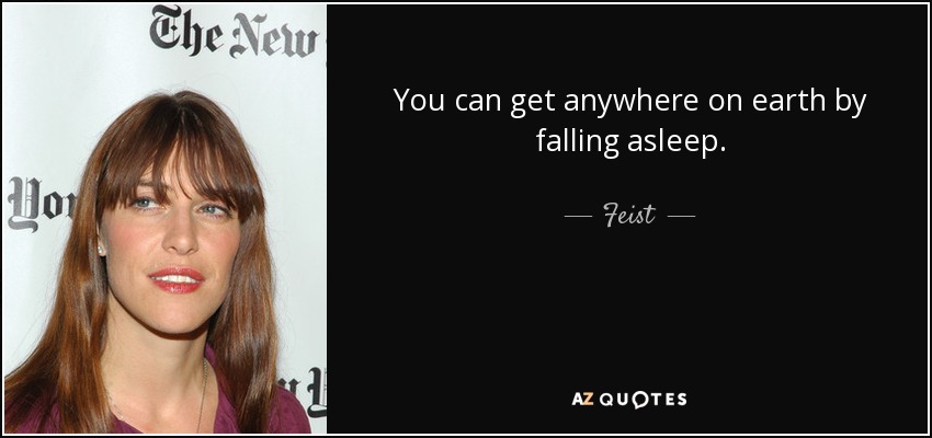You can get anywhere on earth by falling asleep. - Feist
