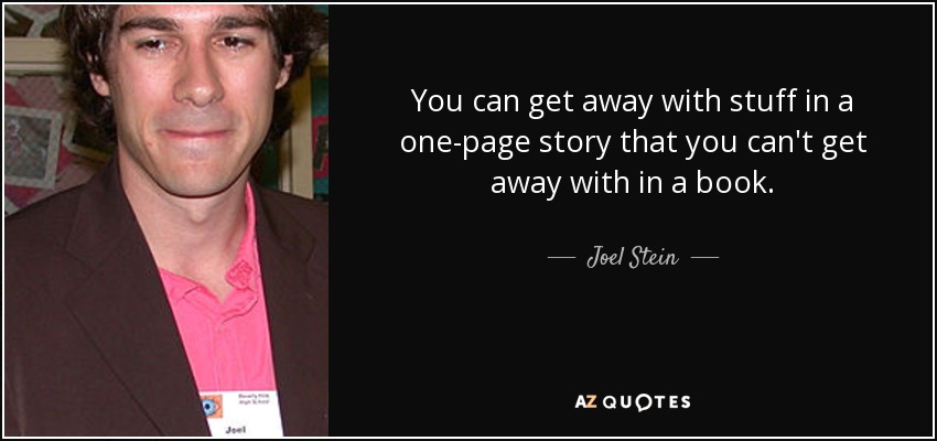 You can get away with stuff in a one-page story that you can't get away with in a book. - Joel Stein