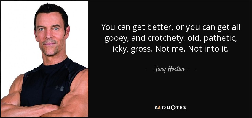 You can get better, or you can get all gooey, and crotchety, old, pathetic, icky, gross. Not me. Not into it. - Tony Horton