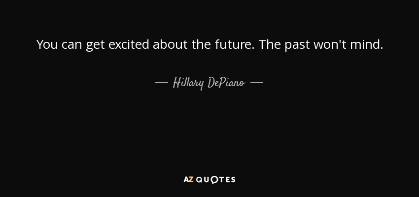 You can get excited about the future. The past won't mind. - Hillary DePiano