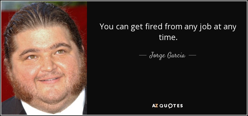 You can get fired from any job at any time. - Jorge Garcia