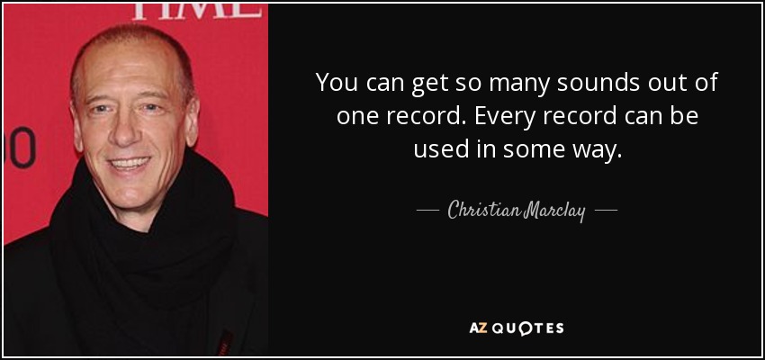 You can get so many sounds out of one record. Every record can be used in some way. - Christian Marclay