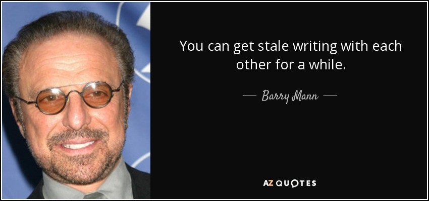You can get stale writing with each other for a while. - Barry Mann