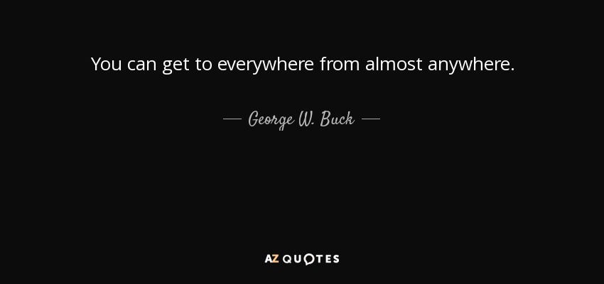 You can get to everywhere from almost anywhere. - George W. Buck