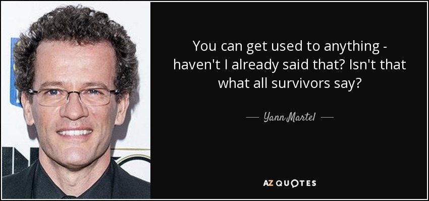 You can get used to anything - haven't I already said that? Isn't that what all survivors say? - Yann Martel