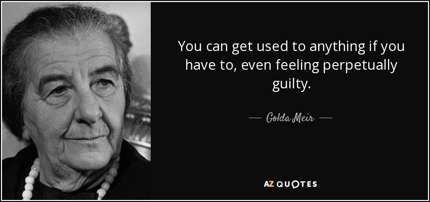 You can get used to anything if you have to, even feeling perpetually guilty. - Golda Meir