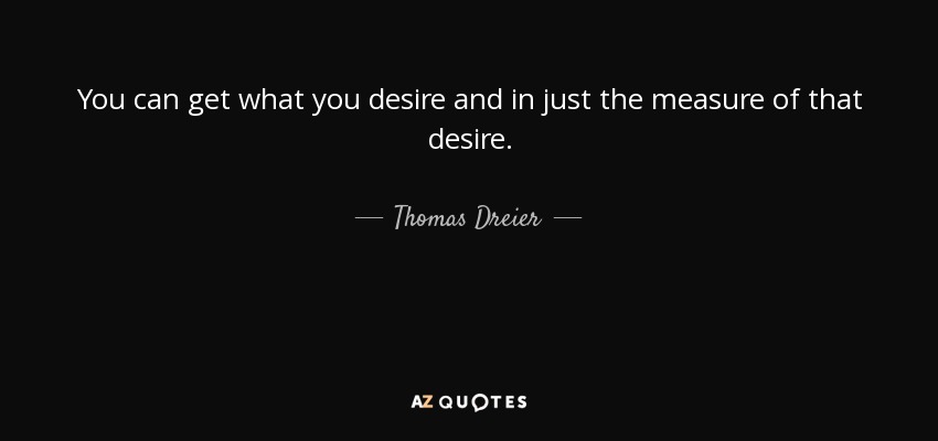 You can get what you desire and in just the measure of that desire. - Thomas Dreier