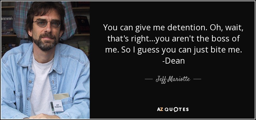 You can give me detention. Oh, wait, that's right...you aren't the boss of me. So I guess you can just bite me. -Dean - Jeff Mariotte