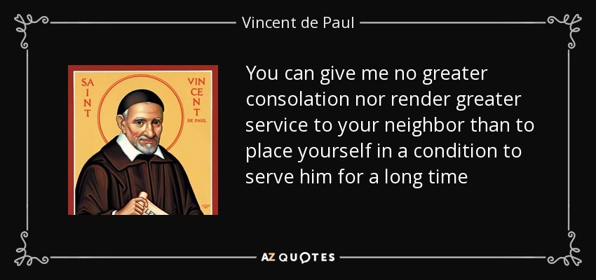 You can give me no greater consolation nor render greater service to your neighbor than to place yourself in a condition to serve him for a long time - Vincent de Paul