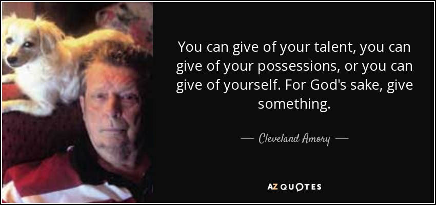 You can give of your talent, you can give of your possessions, or you can give of yourself. For God's sake, give something. - Cleveland Amory