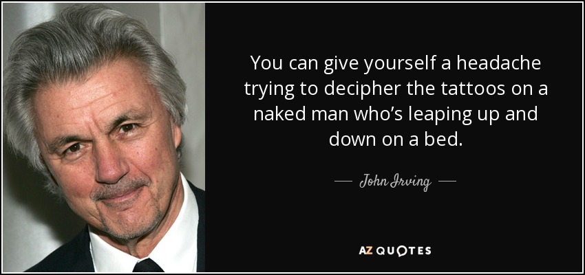 You can give yourself a headache trying to decipher the tattoos on a naked man who’s leaping up and down on a bed. - John Irving