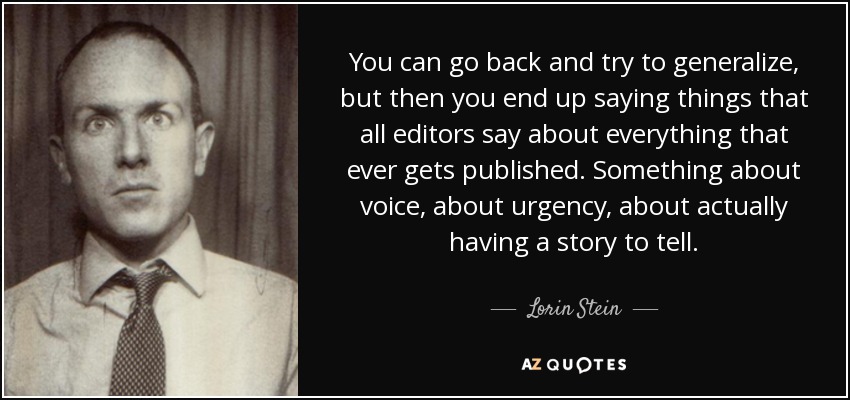 You can go back and try to generalize, but then you end up saying things that all editors say about everything that ever gets published. Something about voice, about urgency, about actually having a story to tell. - Lorin Stein