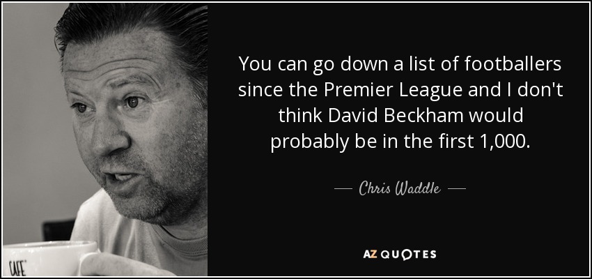 You can go down a list of footballers since the Premier League and I don't think David Beckham would probably be in the first 1,000. - Chris Waddle